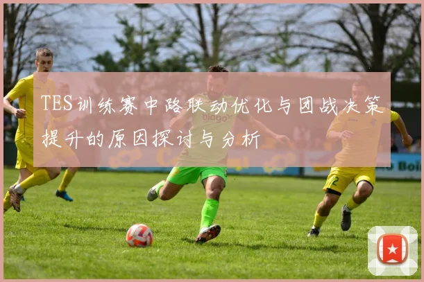 TES训练赛中路联动优化与团战决策提升的原因探讨与分析
